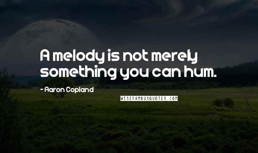 Aaron Copland Quotes: A melody is not merely something you can hum.