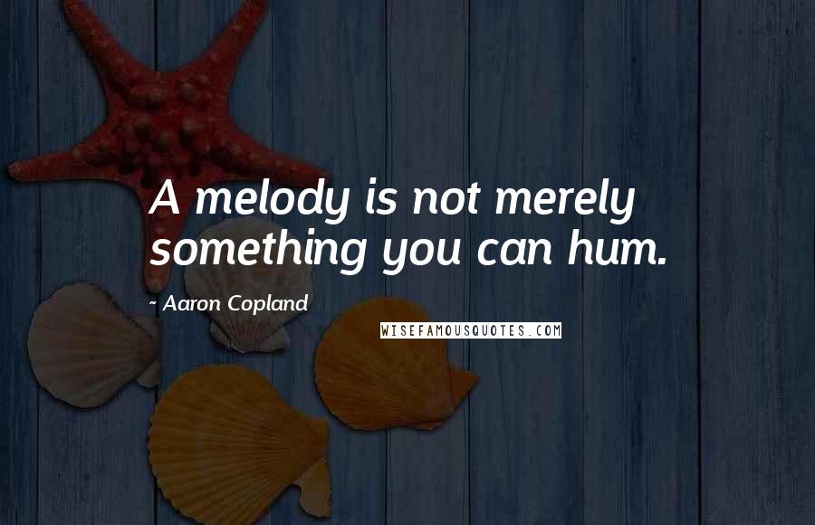 Aaron Copland Quotes: A melody is not merely something you can hum.