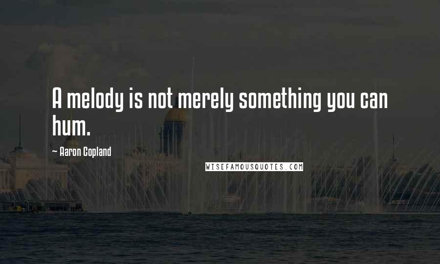 Aaron Copland Quotes: A melody is not merely something you can hum.