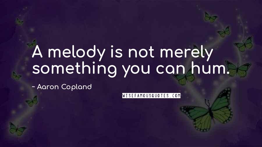 Aaron Copland Quotes: A melody is not merely something you can hum.