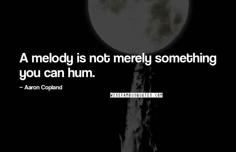 Aaron Copland Quotes: A melody is not merely something you can hum.