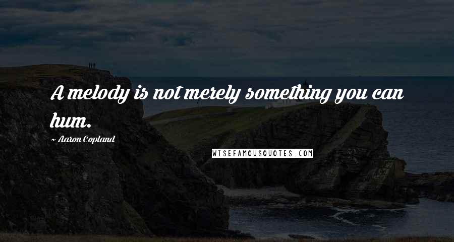 Aaron Copland Quotes: A melody is not merely something you can hum.