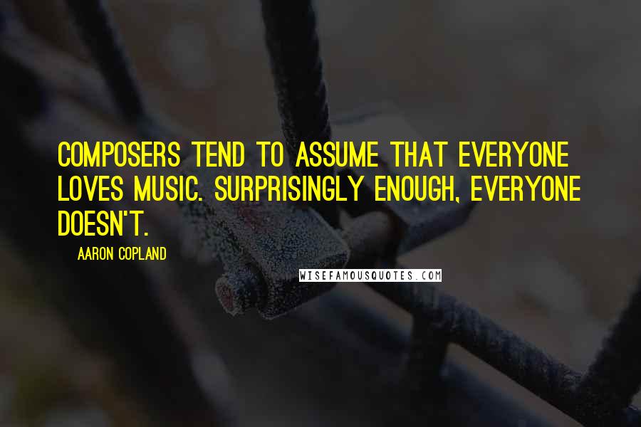 Aaron Copland Quotes: Composers tend to assume that everyone loves music. Surprisingly enough, everyone doesn't.