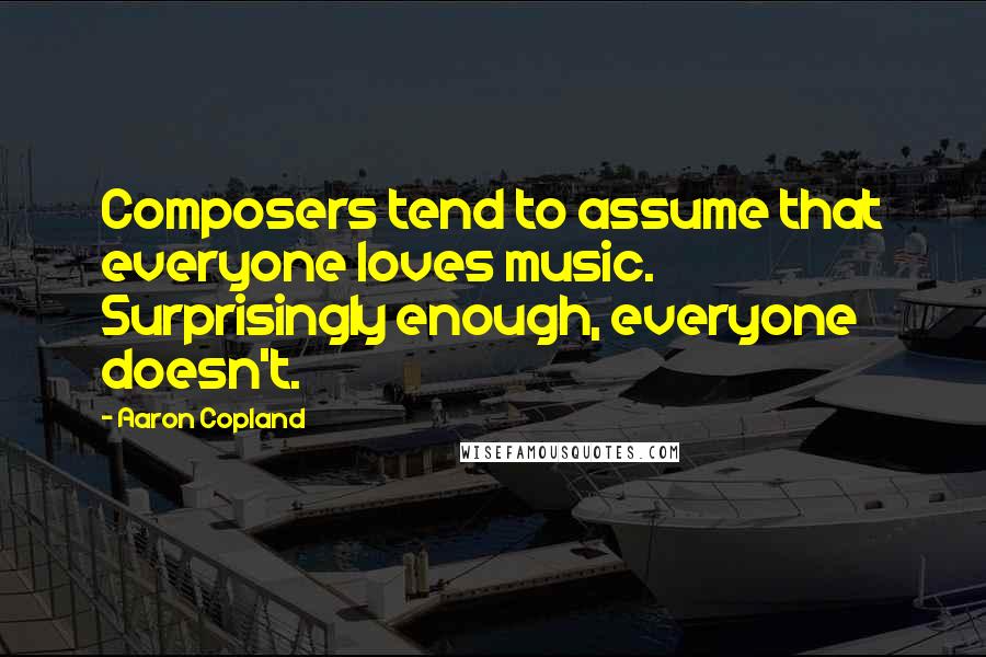Aaron Copland Quotes: Composers tend to assume that everyone loves music. Surprisingly enough, everyone doesn't.