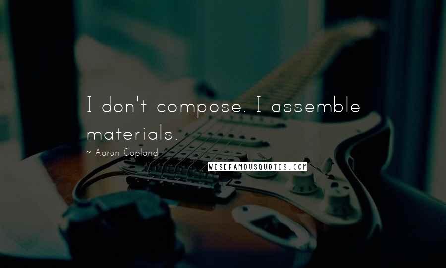 Aaron Copland Quotes: I don't compose. I assemble materials.