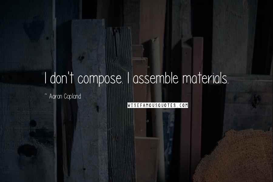 Aaron Copland Quotes: I don't compose. I assemble materials.
