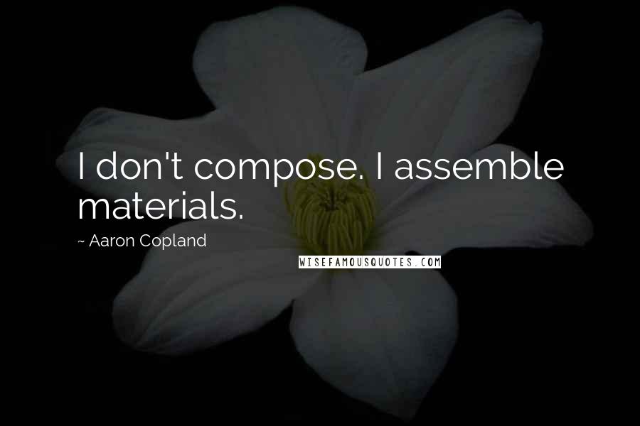 Aaron Copland Quotes: I don't compose. I assemble materials.