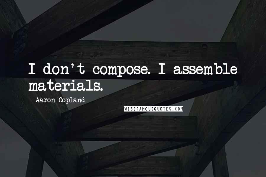 Aaron Copland Quotes: I don't compose. I assemble materials.