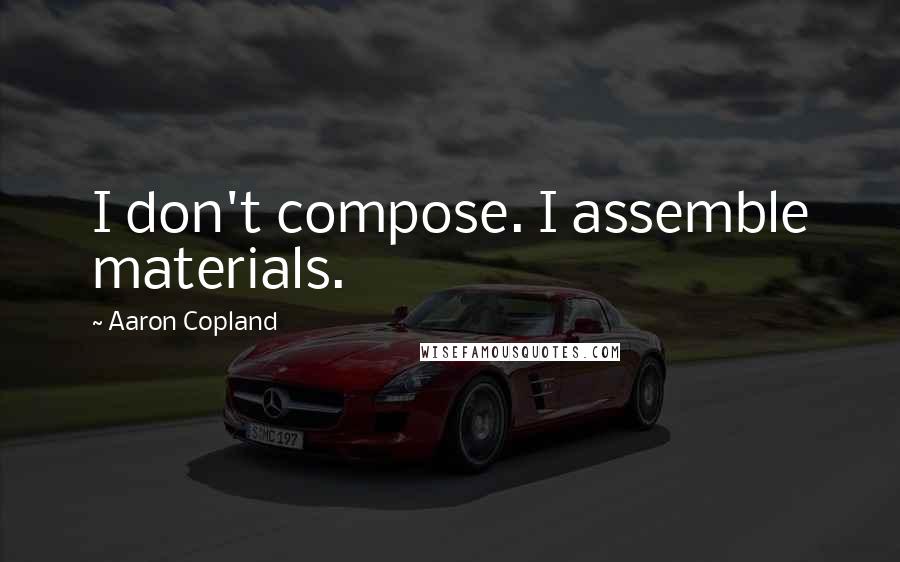 Aaron Copland Quotes: I don't compose. I assemble materials.