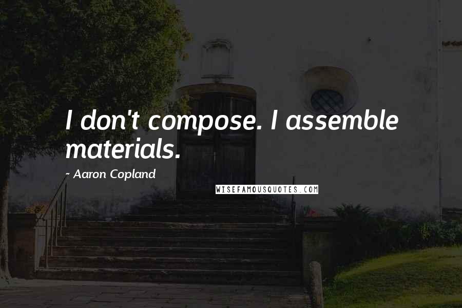 Aaron Copland Quotes: I don't compose. I assemble materials.