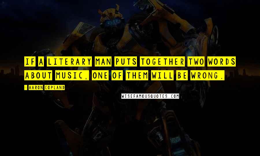 Aaron Copland Quotes: If a literary man puts together two words about music, one of them will be wrong.
