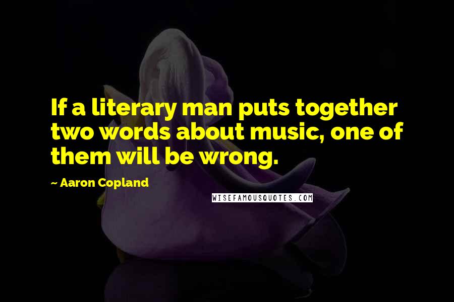 Aaron Copland Quotes: If a literary man puts together two words about music, one of them will be wrong.