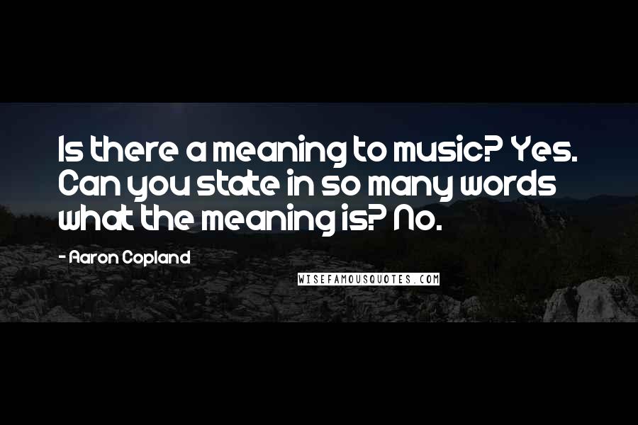 Aaron Copland Quotes: Is there a meaning to music? Yes. Can you state in so many words what the meaning is? No.