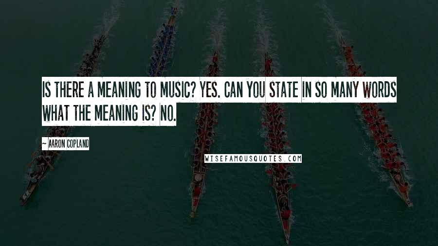 Aaron Copland Quotes: Is there a meaning to music? Yes. Can you state in so many words what the meaning is? No.