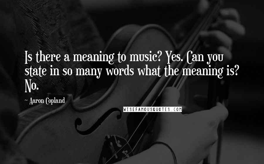 Aaron Copland Quotes: Is there a meaning to music? Yes. Can you state in so many words what the meaning is? No.