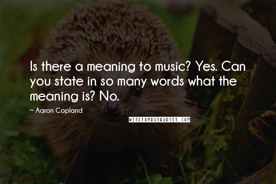 Aaron Copland Quotes: Is there a meaning to music? Yes. Can you state in so many words what the meaning is? No.