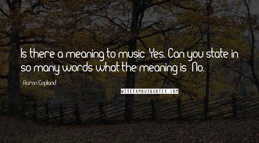 Aaron Copland Quotes: Is there a meaning to music? Yes. Can you state in so many words what the meaning is? No.