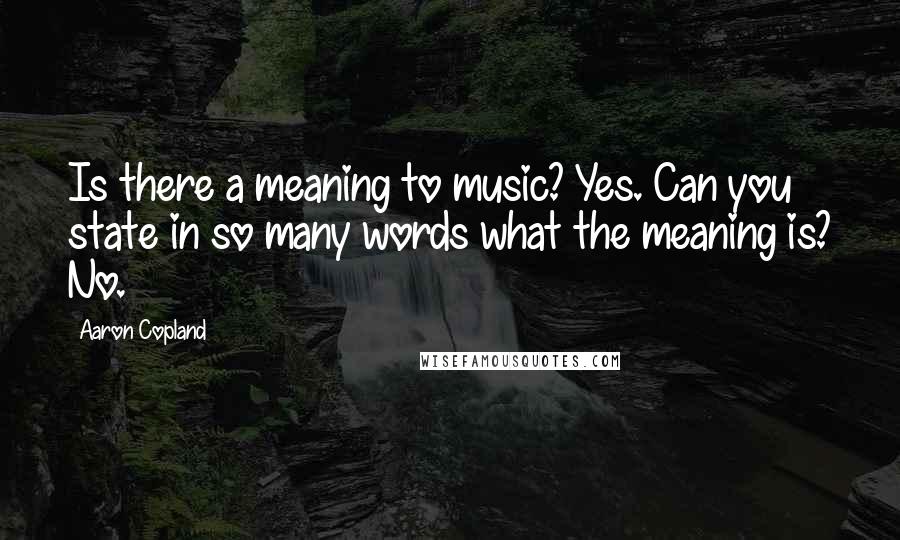 Aaron Copland Quotes: Is there a meaning to music? Yes. Can you state in so many words what the meaning is? No.