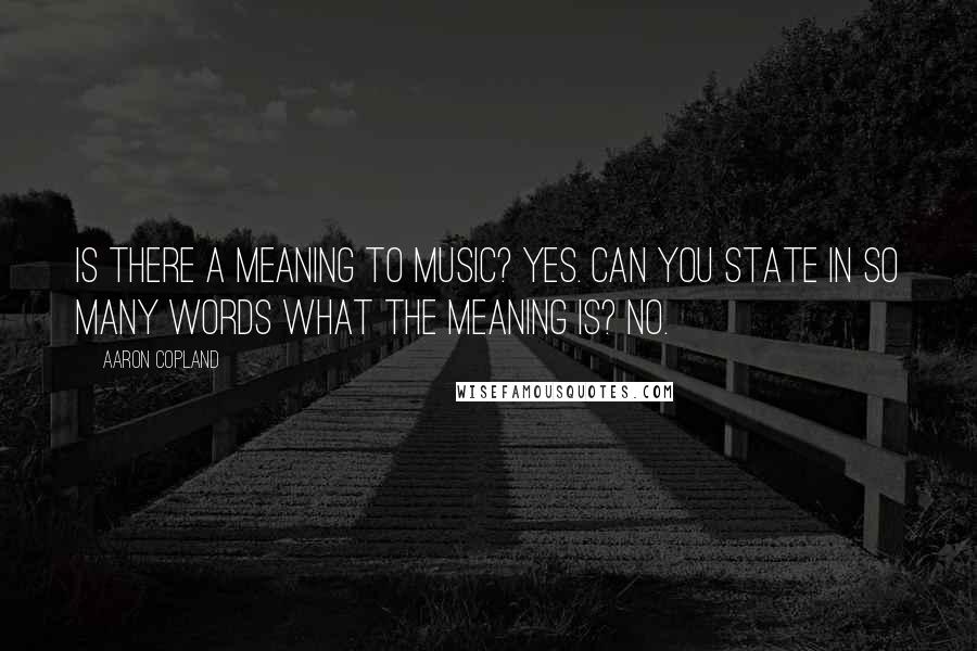 Aaron Copland Quotes: Is there a meaning to music? Yes. Can you state in so many words what the meaning is? No.