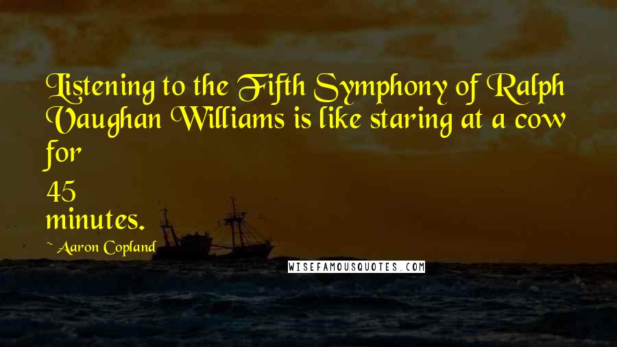 Aaron Copland Quotes: Listening to the Fifth Symphony of Ralph Vaughan Williams is like staring at a cow for 45 minutes.