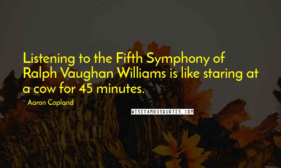 Aaron Copland Quotes: Listening to the Fifth Symphony of Ralph Vaughan Williams is like staring at a cow for 45 minutes.