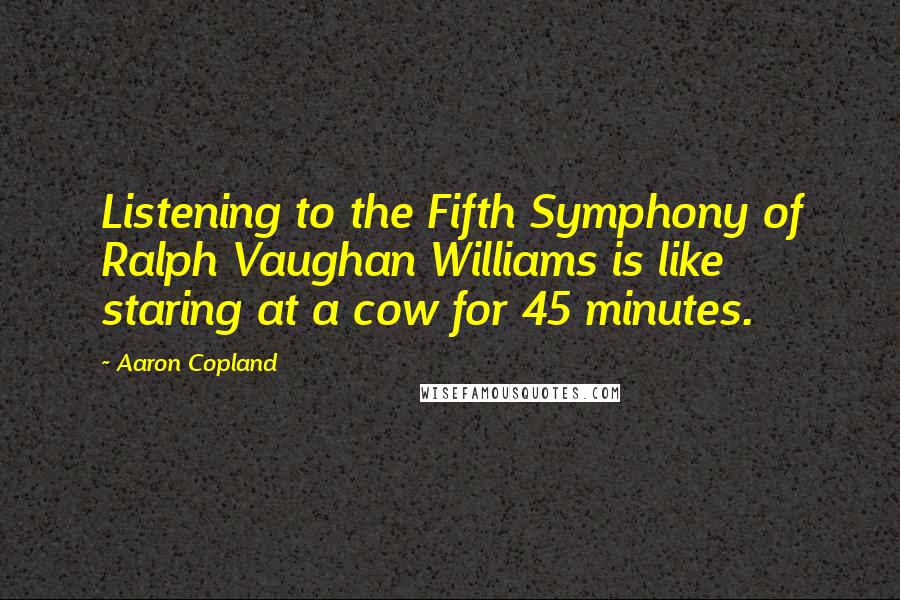Aaron Copland Quotes: Listening to the Fifth Symphony of Ralph Vaughan Williams is like staring at a cow for 45 minutes.
