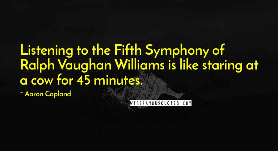 Aaron Copland Quotes: Listening to the Fifth Symphony of Ralph Vaughan Williams is like staring at a cow for 45 minutes.
