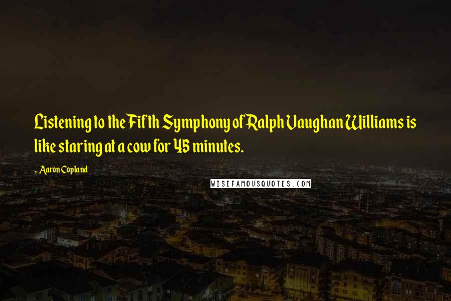 Aaron Copland Quotes: Listening to the Fifth Symphony of Ralph Vaughan Williams is like staring at a cow for 45 minutes.
