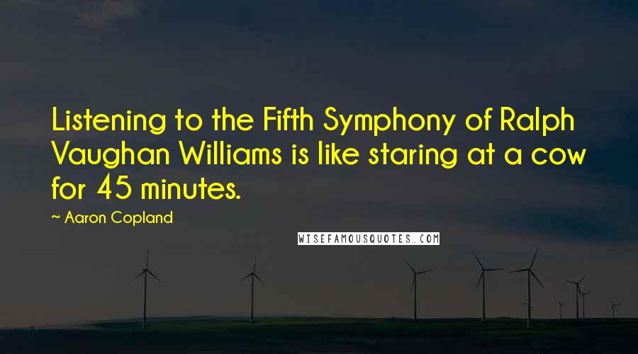 Aaron Copland Quotes: Listening to the Fifth Symphony of Ralph Vaughan Williams is like staring at a cow for 45 minutes.