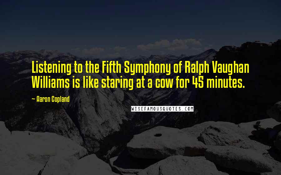 Aaron Copland Quotes: Listening to the Fifth Symphony of Ralph Vaughan Williams is like staring at a cow for 45 minutes.
