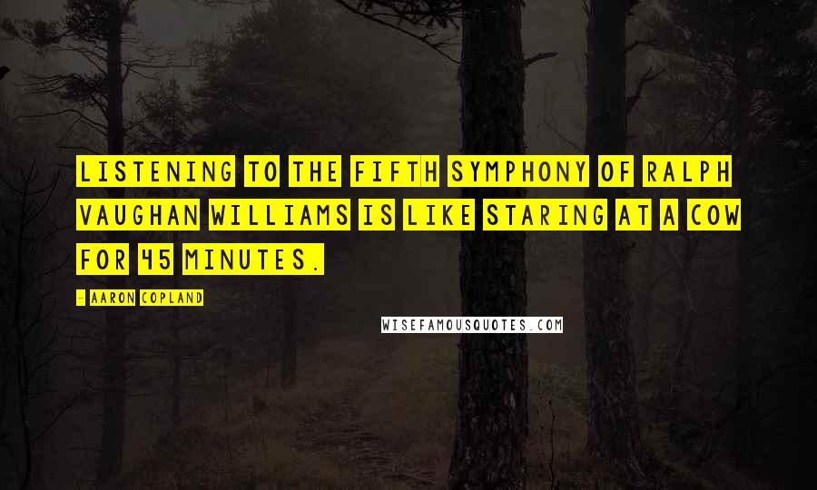 Aaron Copland Quotes: Listening to the Fifth Symphony of Ralph Vaughan Williams is like staring at a cow for 45 minutes.