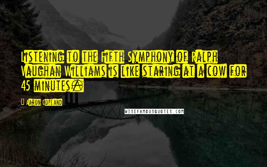 Aaron Copland Quotes: Listening to the Fifth Symphony of Ralph Vaughan Williams is like staring at a cow for 45 minutes.