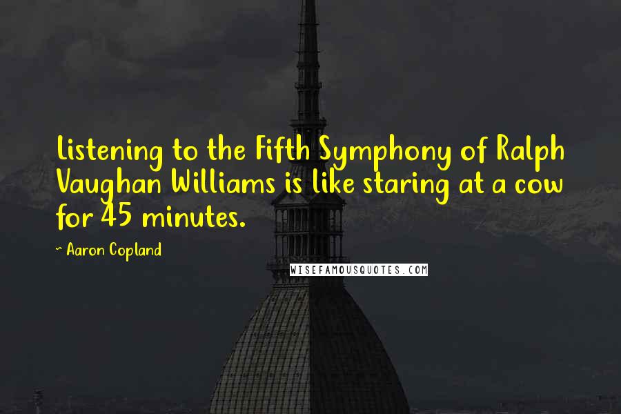 Aaron Copland Quotes: Listening to the Fifth Symphony of Ralph Vaughan Williams is like staring at a cow for 45 minutes.