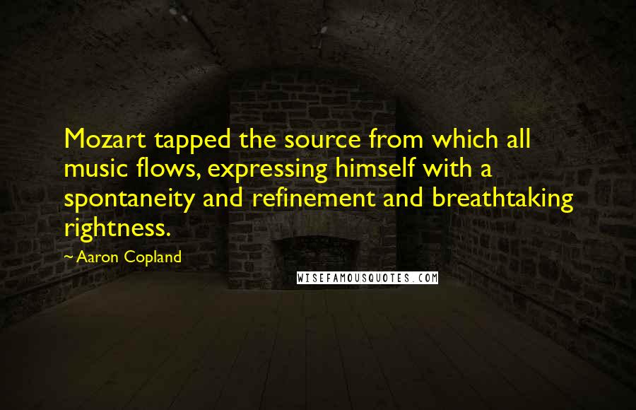 Aaron Copland Quotes: Mozart tapped the source from which all music flows, expressing himself with a spontaneity and refinement and breathtaking rightness.