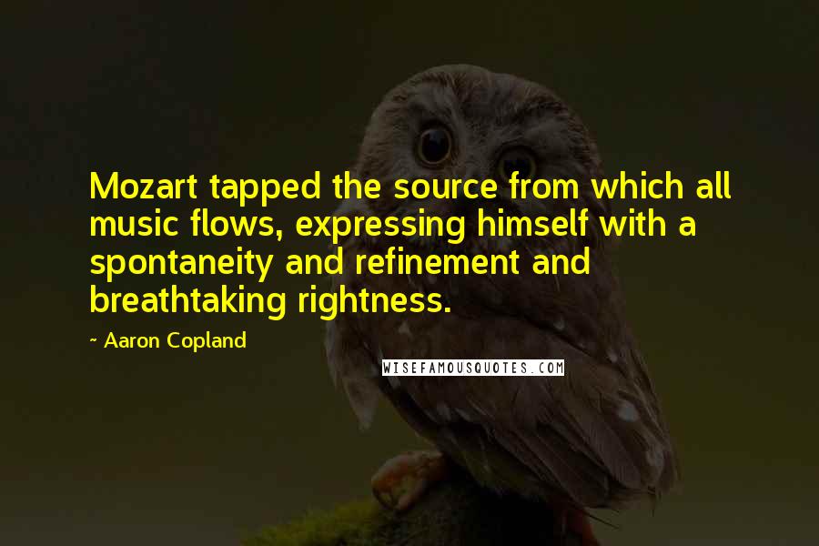 Aaron Copland Quotes: Mozart tapped the source from which all music flows, expressing himself with a spontaneity and refinement and breathtaking rightness.