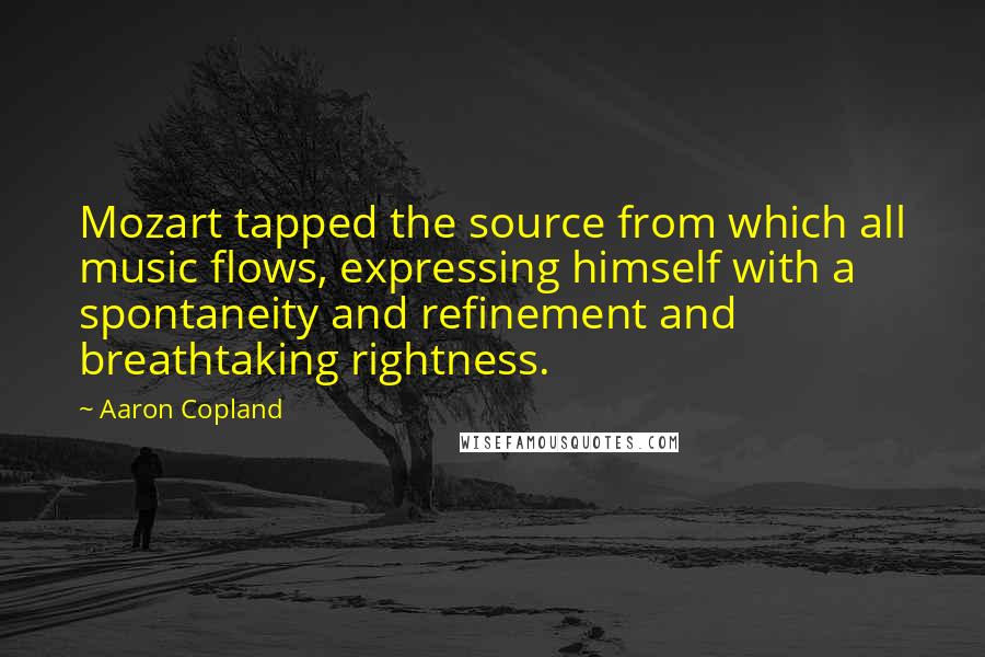 Aaron Copland Quotes: Mozart tapped the source from which all music flows, expressing himself with a spontaneity and refinement and breathtaking rightness.