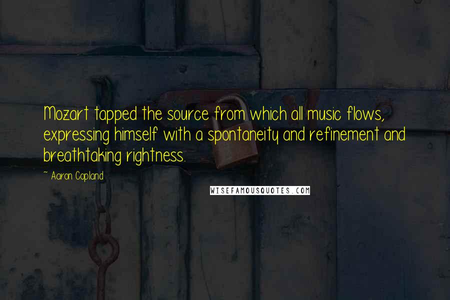 Aaron Copland Quotes: Mozart tapped the source from which all music flows, expressing himself with a spontaneity and refinement and breathtaking rightness.