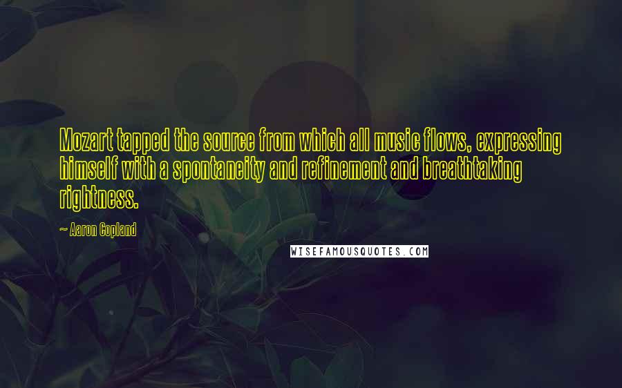 Aaron Copland Quotes: Mozart tapped the source from which all music flows, expressing himself with a spontaneity and refinement and breathtaking rightness.