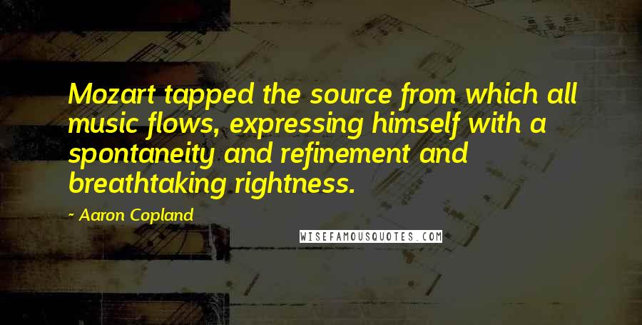 Aaron Copland Quotes: Mozart tapped the source from which all music flows, expressing himself with a spontaneity and refinement and breathtaking rightness.