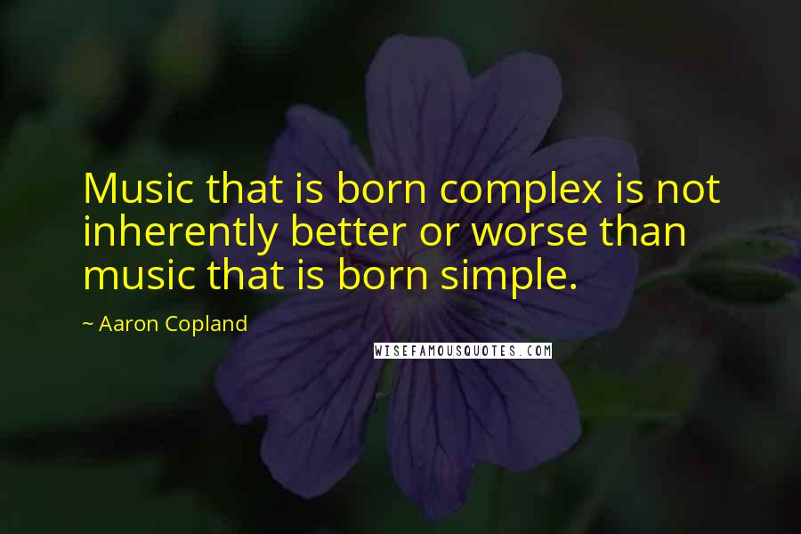 Aaron Copland Quotes: Music that is born complex is not inherently better or worse than music that is born simple.