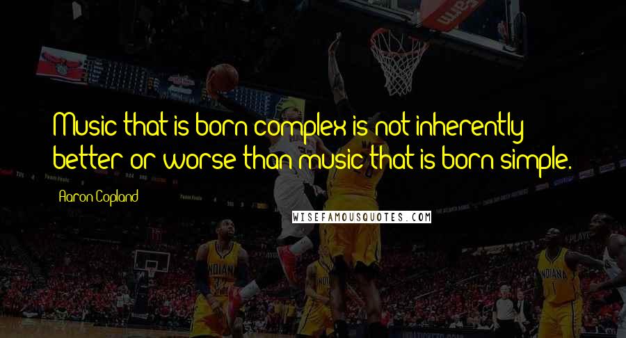Aaron Copland Quotes: Music that is born complex is not inherently better or worse than music that is born simple.
