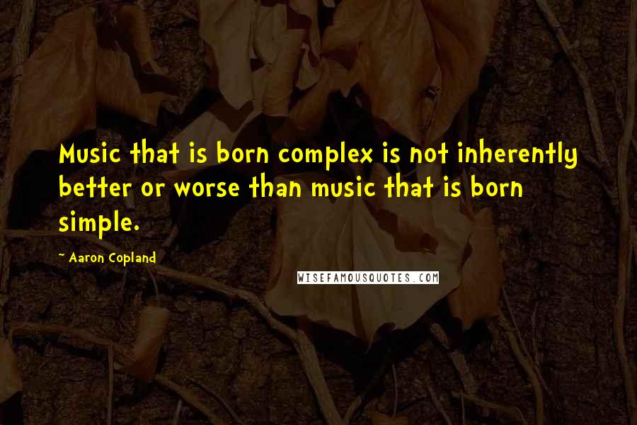 Aaron Copland Quotes: Music that is born complex is not inherently better or worse than music that is born simple.