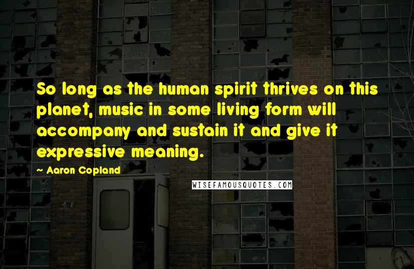 Aaron Copland Quotes: So long as the human spirit thrives on this planet, music in some living form will accompany and sustain it and give it expressive meaning.