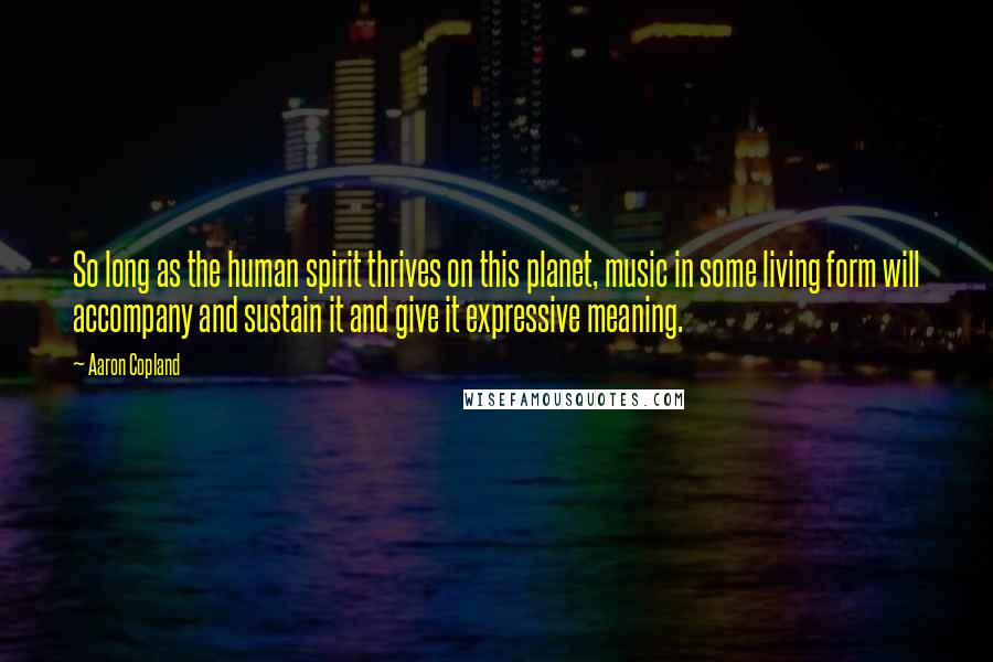 Aaron Copland Quotes: So long as the human spirit thrives on this planet, music in some living form will accompany and sustain it and give it expressive meaning.