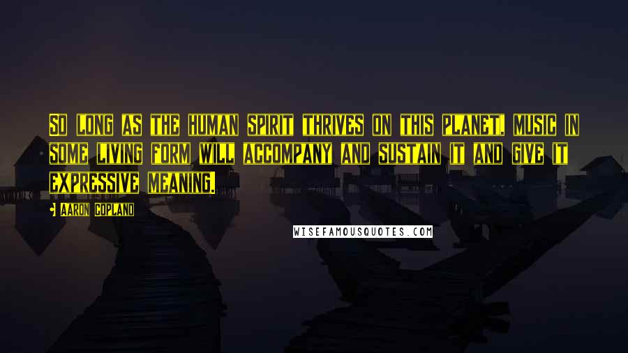 Aaron Copland Quotes: So long as the human spirit thrives on this planet, music in some living form will accompany and sustain it and give it expressive meaning.