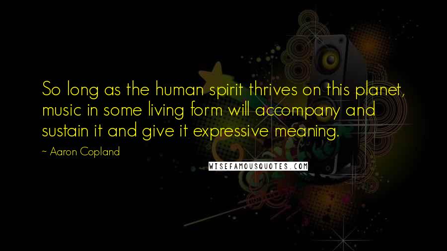 Aaron Copland Quotes: So long as the human spirit thrives on this planet, music in some living form will accompany and sustain it and give it expressive meaning.