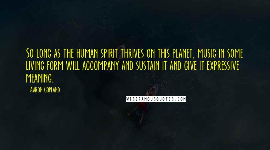 Aaron Copland Quotes: So long as the human spirit thrives on this planet, music in some living form will accompany and sustain it and give it expressive meaning.