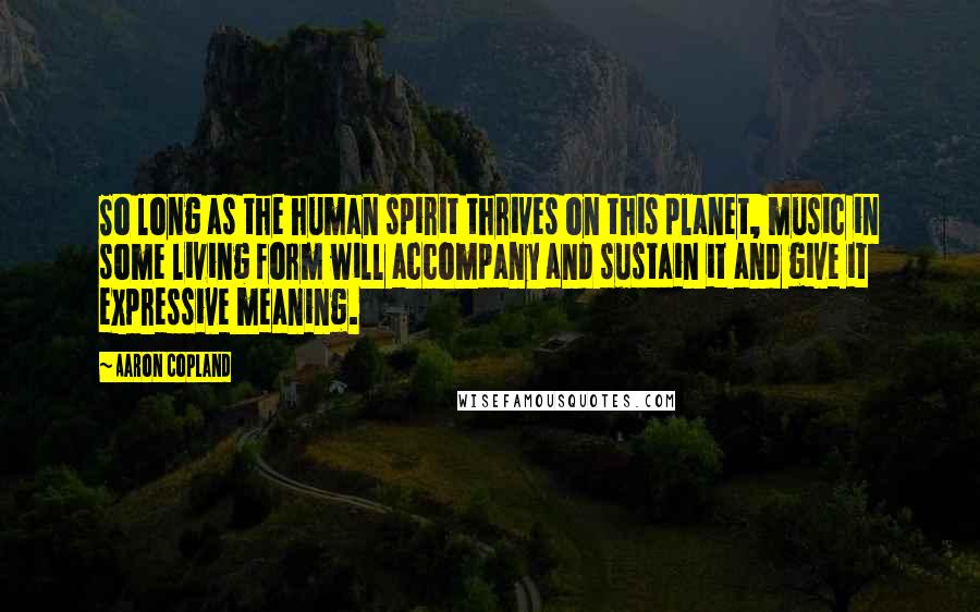 Aaron Copland Quotes: So long as the human spirit thrives on this planet, music in some living form will accompany and sustain it and give it expressive meaning.