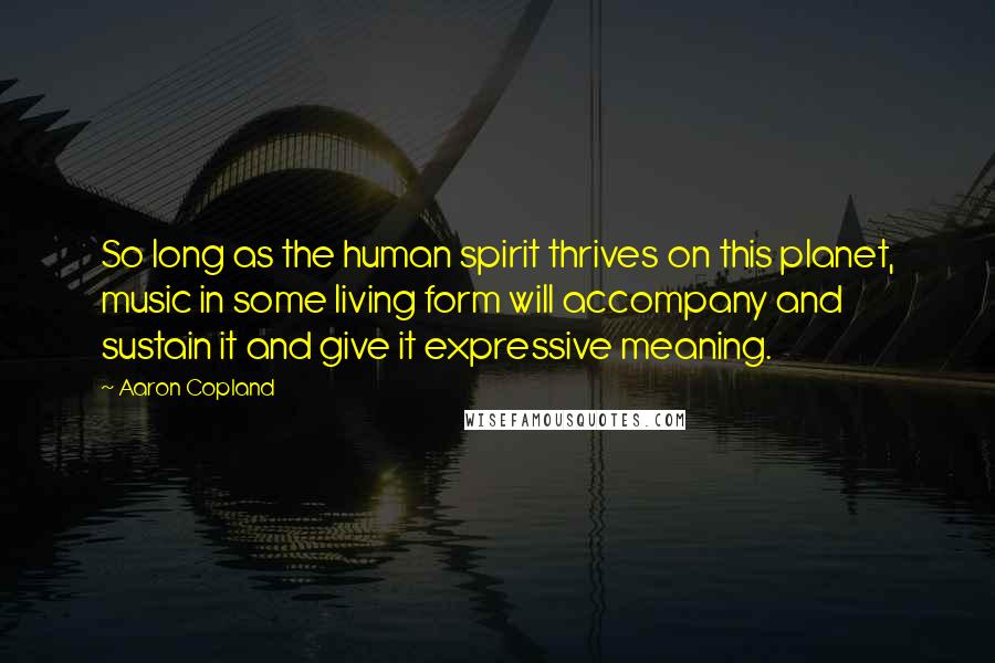 Aaron Copland Quotes: So long as the human spirit thrives on this planet, music in some living form will accompany and sustain it and give it expressive meaning.