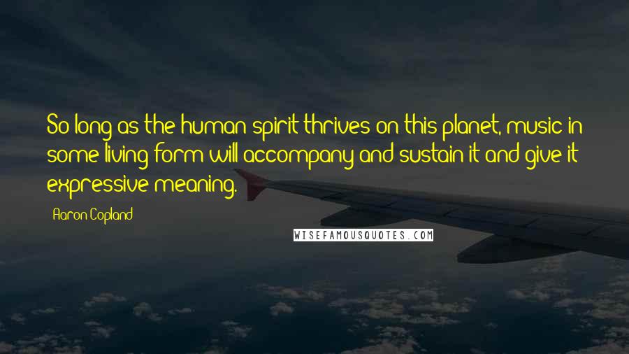 Aaron Copland Quotes: So long as the human spirit thrives on this planet, music in some living form will accompany and sustain it and give it expressive meaning.